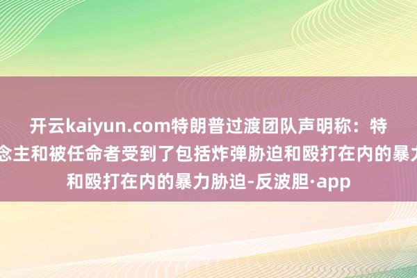 开云kaiyun.com特朗普过渡团队声明称：特朗普内阁提名东说念主和被任命者受到了包括炸弹胁迫和殴打在内的暴力胁迫-反波胆·app