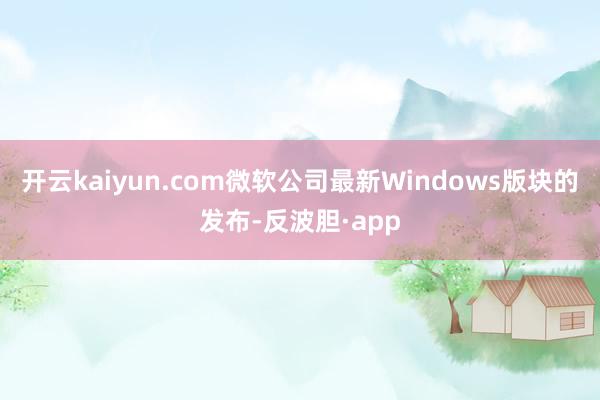 开云kaiyun.com微软公司最新Windows版块的发布-反波胆·app
