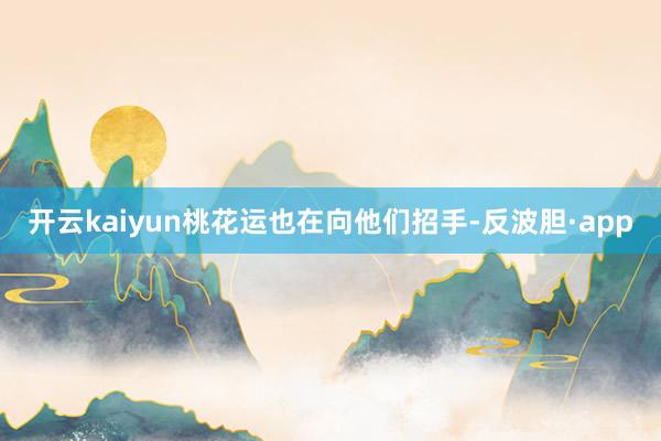 开云kaiyun桃花运也在向他们招手-反波胆·app
