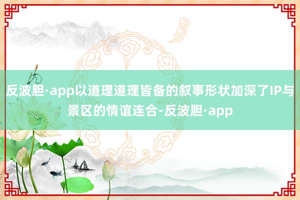 反波胆·app以道理道理皆备的叙事形状加深了IP与景区的情谊连合-反波胆·app