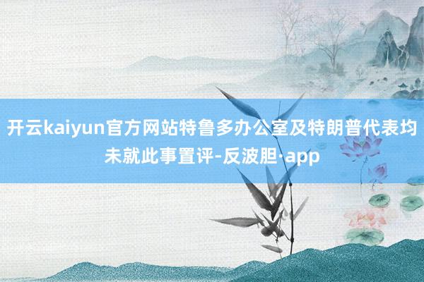 开云kaiyun官方网站特鲁多办公室及特朗普代表均未就此事置评-反波胆·app