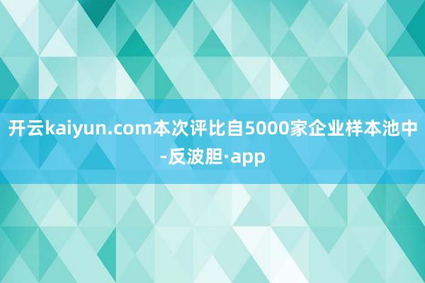 开云kaiyun.com本次评比自5000家企业样本池中-反波胆·app