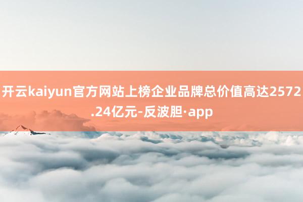 开云kaiyun官方网站上榜企业品牌总价值高达2572.24亿元-反波胆·app