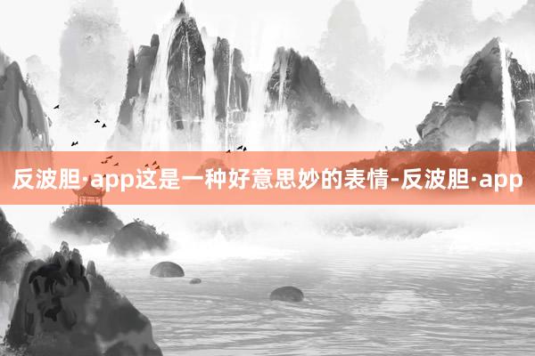 反波胆·app这是一种好意思妙的表情-反波胆·app