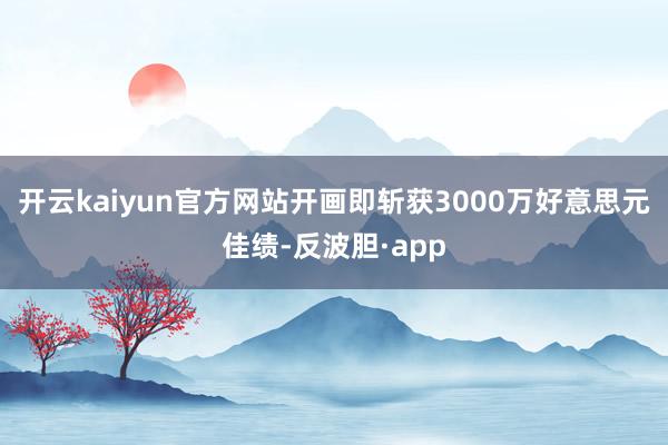 开云kaiyun官方网站开画即斩获3000万好意思元佳绩-反波胆·app
