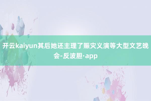 开云kaiyun其后她还主理了赈灾义演等大型文艺晚会-反波胆·app