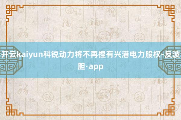 开云kaiyun科锐动力将不再捏有兴港电力股权-反波胆·app