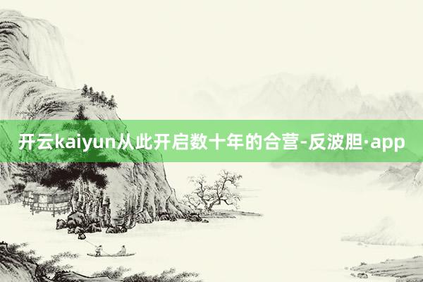 开云kaiyun从此开启数十年的合营-反波胆·app