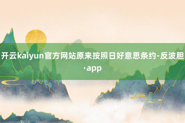 开云kaiyun官方网站原来按照日好意思条约-反波胆·app