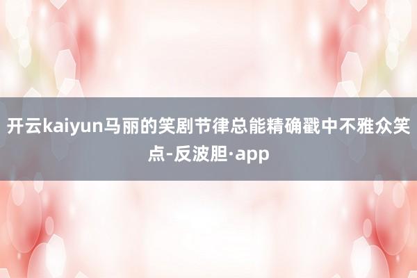 开云kaiyun马丽的笑剧节律总能精确戳中不雅众笑点-反波胆·app