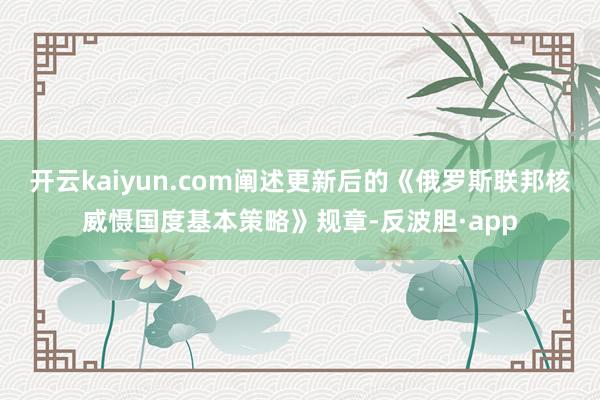 开云kaiyun.com阐述更新后的《俄罗斯联邦核威慑国度基本策略》规章-反波胆·app
