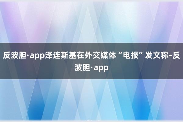 反波胆·app泽连斯基在外交媒体“电报”发文称-反波胆·app
