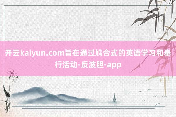 开云kaiyun.com旨在通过鸠合式的英语学习和奉行活动-反波胆·app