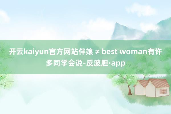 开云kaiyun官方网站伴娘 ≠ best woman有许多同学会说-反波胆·app