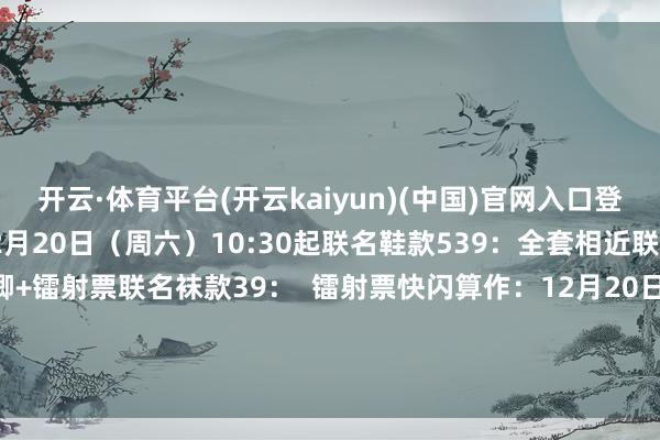 开云·体育平台(开云kaiyun)(中国)官网入口登录搭配起来更多变平素12月20日（周六）10:30起联名鞋款539：全套相近联名帽款139：Q版吧唧+镭射票联名袜款39：  镭射票快闪算作：12月20日10:30-12月27日21:00快闪门店「变装明信片」和「变装海报」*1-反波胆·app
