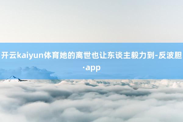 开云kaiyun体育她的离世也让东谈主毅力到-反波胆·app