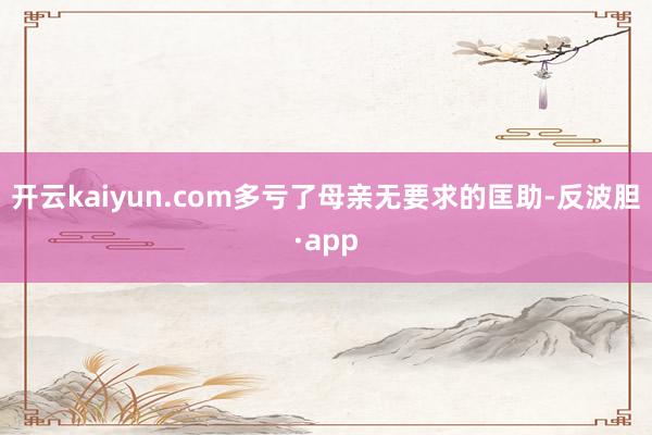 开云kaiyun.com多亏了母亲无要求的匡助-反波胆·app