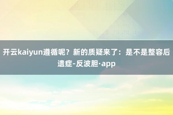 开云kaiyun遵循呢？新的质疑来了：是不是整容后遗症-反波胆·app