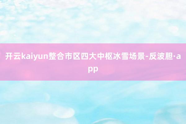 开云kaiyun整合市区四大中枢冰雪场景-反波胆·app