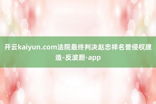 开云kaiyun.com法院最终判决赵忠祥名誉侵权建造-反波胆·app