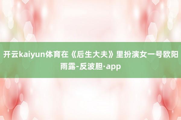 开云kaiyun体育在《后生大夫》里扮演女一号欧阳雨露-反波胆·app