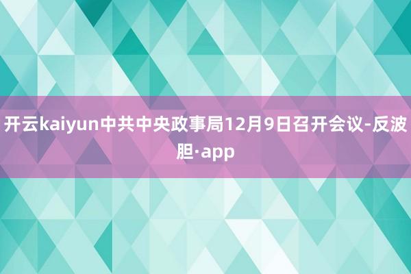 开云kaiyun中共中央政事局12月9日召开会议-反波胆·app