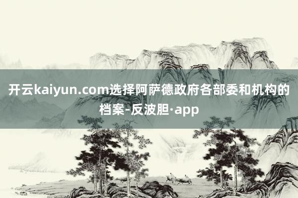 开云kaiyun.com选择阿萨德政府各部委和机构的档案-反波胆·app
