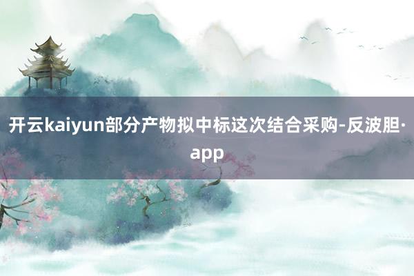 开云kaiyun部分产物拟中标这次结合采购-反波胆·app