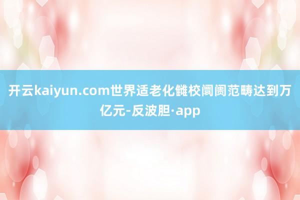 开云kaiyun.com世界适老化雠校阛阓范畴达到万亿元-反波胆·app