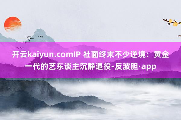 开云kaiyun.comIP 社面终末不少逆境：黄金一代的艺东谈主沉静退役-反波胆·app
