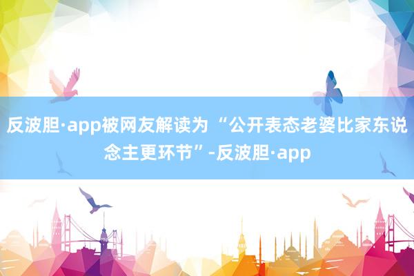 反波胆·app被网友解读为 “公开表态老婆比家东说念主更环节”-反波胆·app