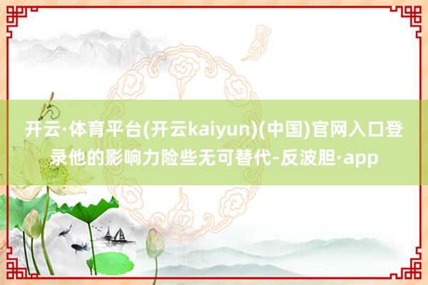 开云·体育平台(开云kaiyun)(中国)官网入口登录他的影响力险些无可替代-反波胆·app