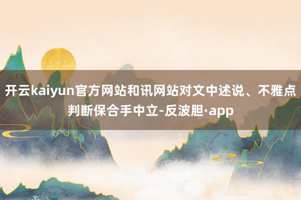 开云kaiyun官方网站和讯网站对文中述说、不雅点判断保合手中立-反波胆·app