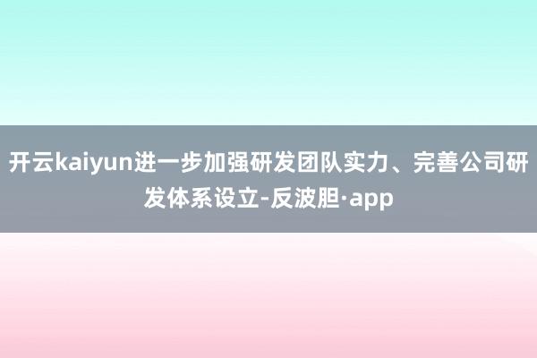 开云kaiyun进一步加强研发团队实力、完善公司研发体系设立-反波胆·app
