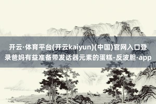开云·体育平台(开云kaiyun)(中国)官网入口登录爸妈有益准备带发话器元素的蛋糕-反波胆·app