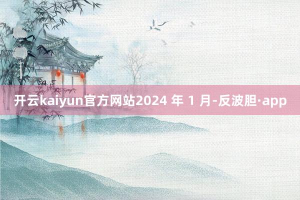 开云kaiyun官方网站2024 年 1 月-反波胆·app