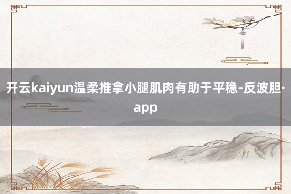 开云kaiyun温柔推拿小腿肌肉有助于平稳-反波胆·app