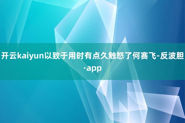 开云kaiyun以致于用时有点久触怒了何赛飞-反波胆·app