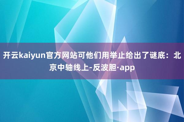 开云kaiyun官方网站可他们用举止给出了谜底:北京中轴线上-反波胆·app