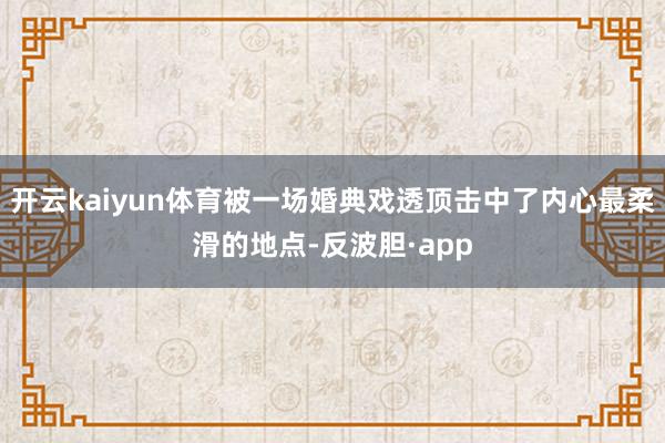开云kaiyun体育被一场婚典戏透顶击中了内心最柔滑的地点-反波胆·app