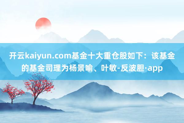 开云kaiyun.com基金十大重仓股如下:该基金的基金司理为杨景喻、叶敏-反波胆·app