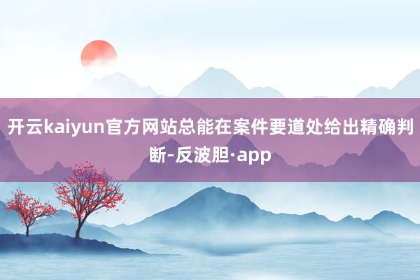 开云kaiyun官方网站总能在案件要道处给出精确判断-反波胆·app