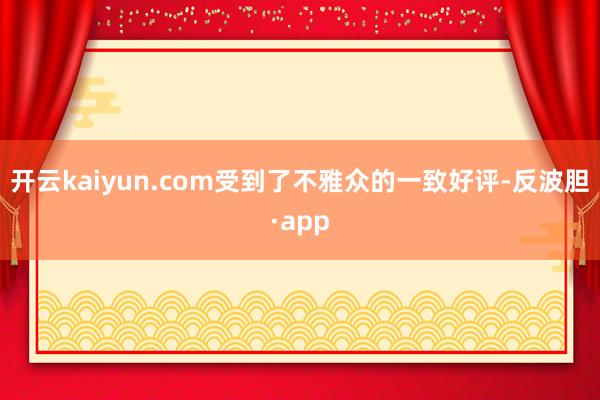 开云kaiyun.com受到了不雅众的一致好评-反波胆·app