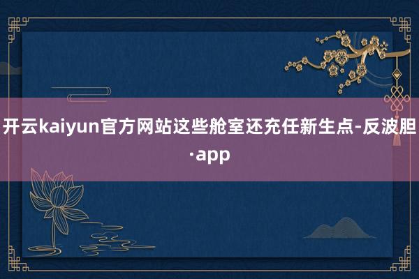 开云kaiyun官方网站这些舱室还充任新生点-反波胆·app