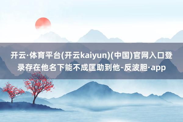 开云·体育平台(开云kaiyun)(中国)官网入口登录存在他名下能不成匡助到他-反波胆·app