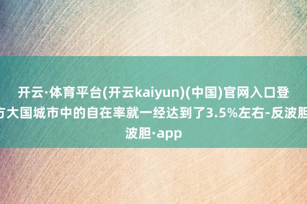开云·体育平台(开云kaiyun)(中国)官网入口登录东方大国城市中的自在率就一经达到了3.5%左右-反波胆·app