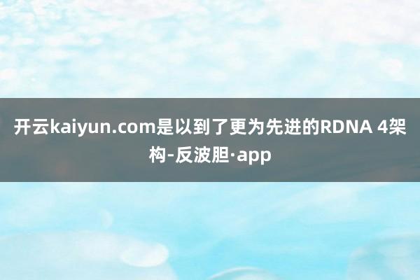 开云kaiyun.com是以到了更为先进的RDNA 4架构-反波胆·app