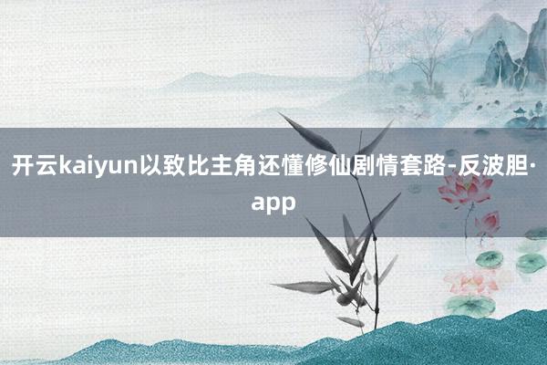 开云kaiyun以致比主角还懂修仙剧情套路-反波胆·app