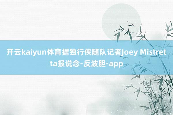 开云kaiyun体育据独行侠随队记者Joey Mistretta报说念-反波胆·app