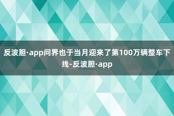 反波胆·app问界也于当月迎来了第100万辆整车下线-反波胆·app